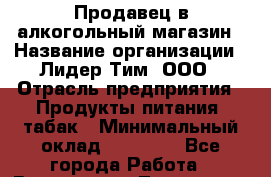 Продавец в алкогольный магазин › Название организации ­ Лидер Тим, ООО › Отрасль предприятия ­ Продукты питания, табак › Минимальный оклад ­ 22 300 - Все города Работа » Вакансии   . Тыва респ.,Ак-Довурак г.